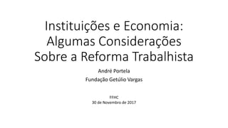 Instituições e Economia:
Algumas Considerações
Sobre a Reforma Trabalhista
André Portela
Fundação Getúlio Vargas
FFHC
30 de Novembro de 2017
 