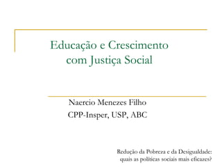 Educação e Crescimento
com Justiça Social
Naercio Menezes Filho
CPP-Insper, USP, ABC
Redução da Pobreza e da Desigualdade:
quais as políticas sociais mais eficazes?
 