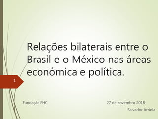 Relações bilaterais entre o
Brasil e o México nas áreas
económica e política.
Fundação FHC 27 de novembro 2018
Salvador Arriola
1
 