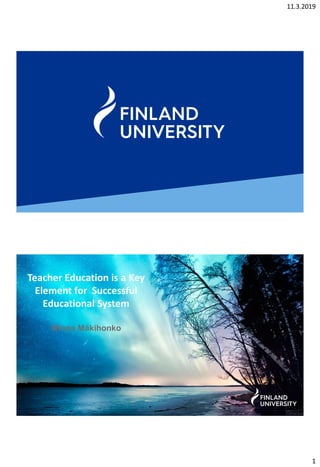 11.3.2019
1
Teacher Education is a Key
Element for Successful
Educational System
Minna Mäkihonko
 