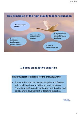 11.3.2019
7
Key principles of the high quality teacher education
1. Focus on adaptive
expertise.
2. Focus on
pedagogical
k...