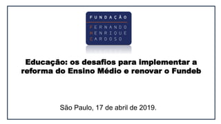 Educação: os desafios para implementar a
reforma do Ensino Médio e renovar o Fundeb
São Paulo, 17 de abril de 2019.
 