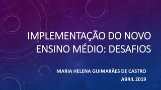 IMPLEMENTAÇÃO DO NOVO
ENSINO MÉDIO: DESAFIOS
MARIA HELENA GUIMARÃES DE CASTRO
ABRIL 2019
 