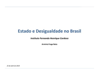25 de abril de 2019
Estado e Desigualdade no Brasil
Instituto Fernando Henrique Cardoso
Arminio Fraga Neto
 