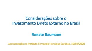Considerações sobre o
Investimento Direto Externo no Brasil
Renato Baumann
Apresentação no Instituto Fernando Henrique Cardoso, 18/02/2020
 