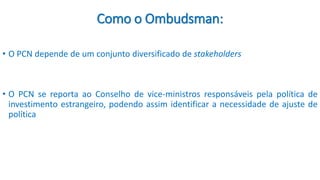 Como o Ombudsman:
• O PCN depende de um conjunto diversificado de stakeholders
• O PCN se reporta ao Conselho de vice-mini...