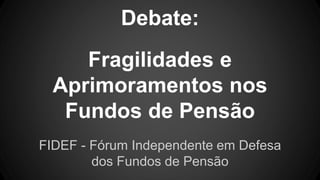 Debate:
Fragilidades e
Aprimoramentos nos
Fundos de Pensão
FIDEF - Fórum Independente em Defesa
dos Fundos de Pensão
 