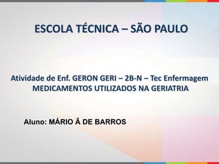 Atividade de Enf. GERON GERI – 2B-N – Tec Enfermagem
MEDICAMENTOS UTILIZADOS NA GERIATRIA
ESCOLA TÉCNICA – SÃO PAULO
Aluno: MÁRIO Â DE BARROS
 