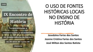 O USO DE FONTES
HISTÓRICAS LOCAIS
NO ENSINO DE
HISTÓRIA
Josedalva Farias dos Santos
Jeanne Cristina Farias dos Santos
José Mílton dos Santos Batista
 