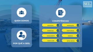RODOVIAS MINERAÇÃO
PORTUÁRIAS
SANEAMENTO ENERGIA
ÓLEO E GÁS
FERROVIAS
INFRA SOCIAL
POR QUÊ A SEEL
QUEM SOMOS COMPETÊNCIAS
 