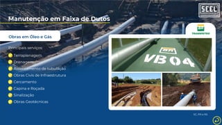 Obras em Óleo e Gás
Manutenção em Faixa de Dutos
Principais serviços:
Terraplenagem
Drenagem
Assentamento de tubulação
Obras Civis de Infraestrutura
Cercamento
Capina e Roçada
Sinalização
Obras Geotécnicas
SC, PR e RS
 