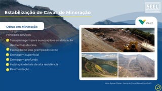 Obras em Mineração
Estabilização de Cavas de Mineração
Principais serviços:
Terraplenagem para suavização e estabilização
das bermas da cava
Execução de solo grampeado verde
Drenagem superficial
Drenagem profunda
Instalação de tela de alta resistência
Pavimentação
Mina Águas Claras - Serra do Curral Nova Lima (MG)
 