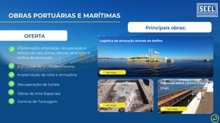 Principais obras:
OBRAS PORTUÁRIAS E MARÍTIMAS
Implantação de silos e armazéns
ver mais
Implantação, ampliação, recuperação e
reforço de cais, píeres, berços, atracador e
dolfins de atracação
Centros de Tancagem
Estruturas de proteção costeira
Recuperação de túneis
Obras de Arte Especiais
ver mais
Contenção em Estaleiro
ver mais
Passarela sobre Lâmina D’água
(mar)
OFERTA
ver mais
Logística de atracação através de dolfins
 