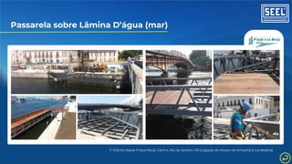 Passarela sobre Lâmina D’água (mar)
1º Distrito Naval, Praça Mauá, Centro, Rio de Janeiro / RJ (Ligação do Museu do Amanhã à Candelária)
 