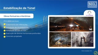 Obras Portuárias e Marítimas
Estabilização de Túnel
Principais serviços:
Tratamento de infiltrações
Instalação de chumbadores
Instalação de tela de aço
Execução de drenos horizontais profundos
Concreto projetado
Porto Sudeste / RJ
 