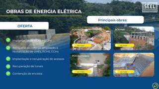 ver mais
PCH Paciência
ver mais
PCH Peti
Principais obras:
OBRAS DE ENERGIA ELÉTRICA
OFERTA
Implantação de PCHs e CGHs
Recuperação, reforço, ampliação e
revitalização de UHEs, PCHS, CGHs
Implantação e recuperação de acessos
Recuperação de túneis
Contenção de encosta
ver mais
PCH Domiciano
ver mais
Infraestrutura de UHE
 