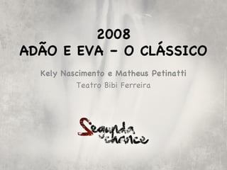2008
ADÃO E EVA – O CLÁSSICO
  Kely Nascimento e Matheus Petinatti
          Teatro Bibi Ferreira
 
