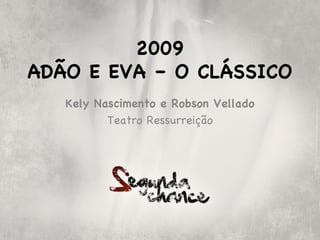 2009
ADÃO E EVA – O CLÁSSICO
   Kely Nascimento e Robson Vellado
          Teatro Ressurreição
 