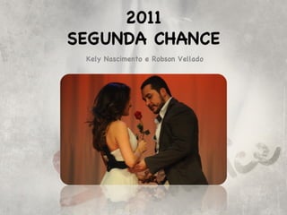 2011
SEGUNDA CHANCE
 Kely Nascimento e Robson Vellado
 