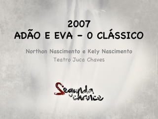 2007
ADÃO E EVA – 0 CLÁSSICO
  Northon Nascimento e Kely Nascimento
           Teatro Juca Chaves
 