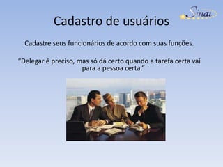 Cadastro de usuáriosCadastre seus funcionários de acordo com suas funções. “Delegar é preciso, mas só dá certo quando a tarefa certa vai para a pessoa certa.”