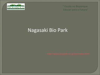 “  Escola no Bioparque: Educar para o Futuro” Nagasaki Bio Park http://www.biopark.co.jp/en/index.html 