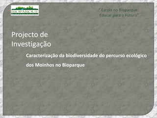 “  Escola no Bioparque: Educar para o Futuro” Caracterização da biodiversidade do percurso ecológico dos Moinhos no Bioparque Projecto de Investigação 