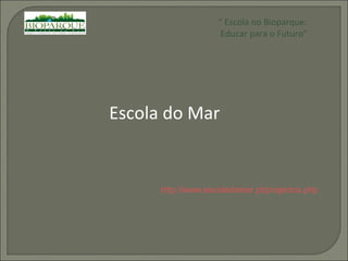 “  Escola no Bioparque: Educar para o Futuro” Escola do Mar http://www.escolademar.pt/projectos.php 