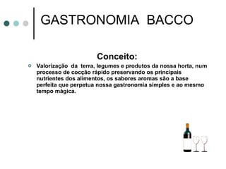 GASTRONOMIA  BACCO Conceito:  Valorização  da  terra, legumes e produtos da nossa horta, num processo de cocção rápido preservando os principais nutrientes dos alimentos, os sabores aromas são a base perfeita que perpetua nossa gastronomia simples e ao mesmo tempo mágica.  