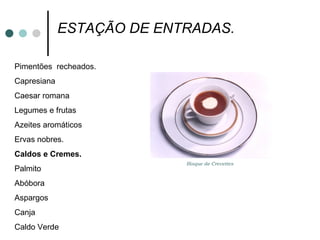 ESTAÇÃO DE ENTRADAS.  Pimentões  recheados. Capresiana Caesar romana Legumes e frutas  Azeites aromáticos  Ervas nobres. Caldos e Cremes. Palmito Abóbora  Aspargos Canja  Caldo Verde Bisque de Crevettes 