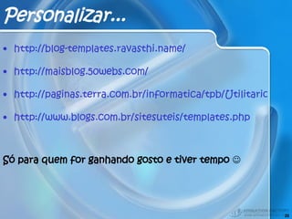 Personalizar... http://blog-templates.ravasthi.name/ http://maisblog.50webs.com/ http://paginas.terra.com.br/informatica/tpb/Utilitarios/util.htm http://www.blogs.com.br/sitesuteis/templates.php Só para quem for ganhando gosto e tiver tempo    