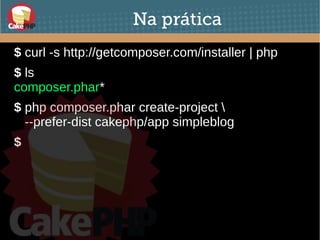 Na prática
$ curl -s http://getcomposer.com/installer | php
$ ls
composer.phar*
$ php composer.phar create-project 
--prefer-dist cakephp/app simpleblog
$
 