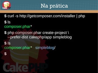 Na prática
$ curl -s http://getcomposer.com/installer | php
$ ls
composer.phar*
$ php composer.phar create-project 
--prefer-dist cakephp/app simpleblog
$ ls
composer.phar* simpleblog/
$
 