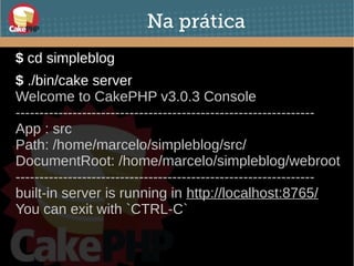 Na prática
$ cd simpleblog
● $ ./bin/cake server
Welcome to CakePHP v3.0.3 Console
---------------------------------------------------------------
App : src
Path: /home/marcelo/simpleblog/src/
DocumentRoot: /home/marcelo/simpleblog/webroot
---------------------------------------------------------------
built-in server is running in http://localhost:8765/
You can exit with `CTRL-C`
●
 