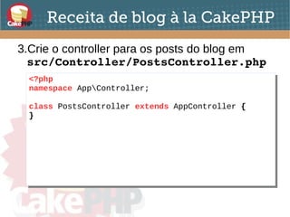 Receita de blog à la CakePHP
3.Crie o controller para os posts do blog em
src/Controller/PostsController.php
<?php
namespace AppController;
class PostsController extends AppController {
}
<?php
namespace AppController;
class PostsController extends AppController {
}
 