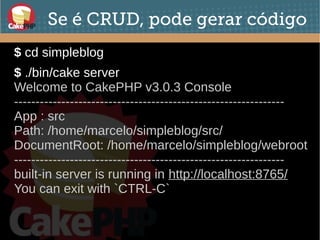 Se é CRUD, pode gerar código
$ cd simpleblog
● $ ./bin/cake server
Welcome to CakePHP v3.0.3 Console
---------------------------------------------------------------
App : src
Path: /home/marcelo/simpleblog/src/
DocumentRoot: /home/marcelo/simpleblog/webroot
---------------------------------------------------------------
built-in server is running in http://localhost:8765/
You can exit with `CTRL-C`
●
 