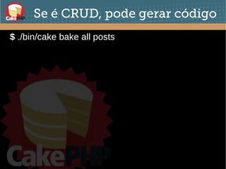 Se é CRUD, pode gerar código
$ ./bin/cake bake all posts
 