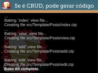 Se é CRUD, pode gerar código
…
Baking `index` view file...
Creating file src/Template/Posts/index.ctp
…
Baking `view` view file...
Creating file src/Template/Posts/view.ctp
…
Baking `add` view file...
Creating file src/Template/Posts/add.ctp
…
Baking `edit` view file...
Creating file src/Template/Posts/edit.ctp
Bake All complete.
 