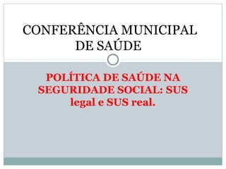 CONFERÊNCIA MUNICIPAL
      DE SAÚDE

  POLÍTICA DE SAÚDE NA
 SEGURIDADE SOCIAL: SUS
     legal e SUS real.
 