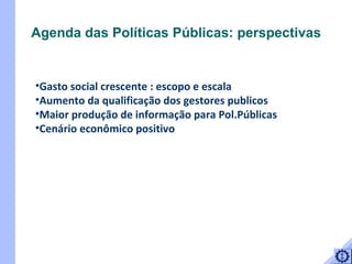 Gasto social crescente : escopo e escala Aumento da qualificação dos gestores publicos Maior produção de informação para Pol.Públicas Cenário econômico positivo Agenda das Políticas Públicas: perspectivas 