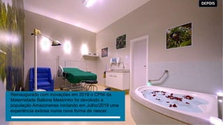 Reinaugurado com inovações em 2019 o CPNI da
Maternidade Balbina Mestrinho foi devolvido a
população Amazonense iniciando em Julho/2019 uma
experiência exitosa numa nova forma de nascer.
DEPOIS
 