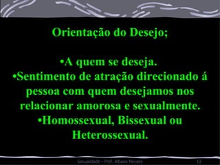 Orientação do Desejo; • A quem se deseja.  • Sentimento de atração direcionado á pessoa com quem desejamos nos relacionar amorosa e sexualmente. • Homossexual, Bissexual ou Heterossexual. 