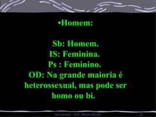 • Homem: Sb: Homem. IS: Feminina.  Ps : Feminino.  OD: Na grande maioria é heterossexual, mas pode ser homo ou bi.  