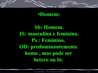 • Homem: Sb: Homem. IS: masculina e feminina. Ps : Feminino.  OD: predominantemente  homo , mas pode ser  hetero ou bi.  