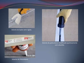 Selante de Epóxi semi rígido.




                                Selante de poliuretano modificado quimicamente
                                                  com alcatrão.




Selante de Poliuretano.
 