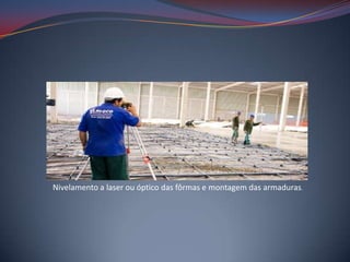 Nivelamento a laser ou óptico das fôrmas e montagem das armaduras.
 