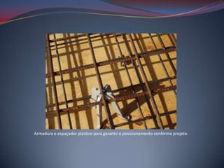 Armadura e espaçador plástico para garantir o posicionamento conforme projeto.
 