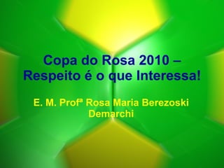 Copa do Rosa 2010 – Respeito é o que Interessa! E. M. Profª Rosa Maria Berezoski Demarchi 