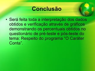 Conclusão   Será feita toda a interpretação dos dados obtidos e verificação através de gráficos demonstrando os percentuais obtidos no questionário de pré-teste e pós-teste do tema: Respeito do programa “O Caráter Conta”. 