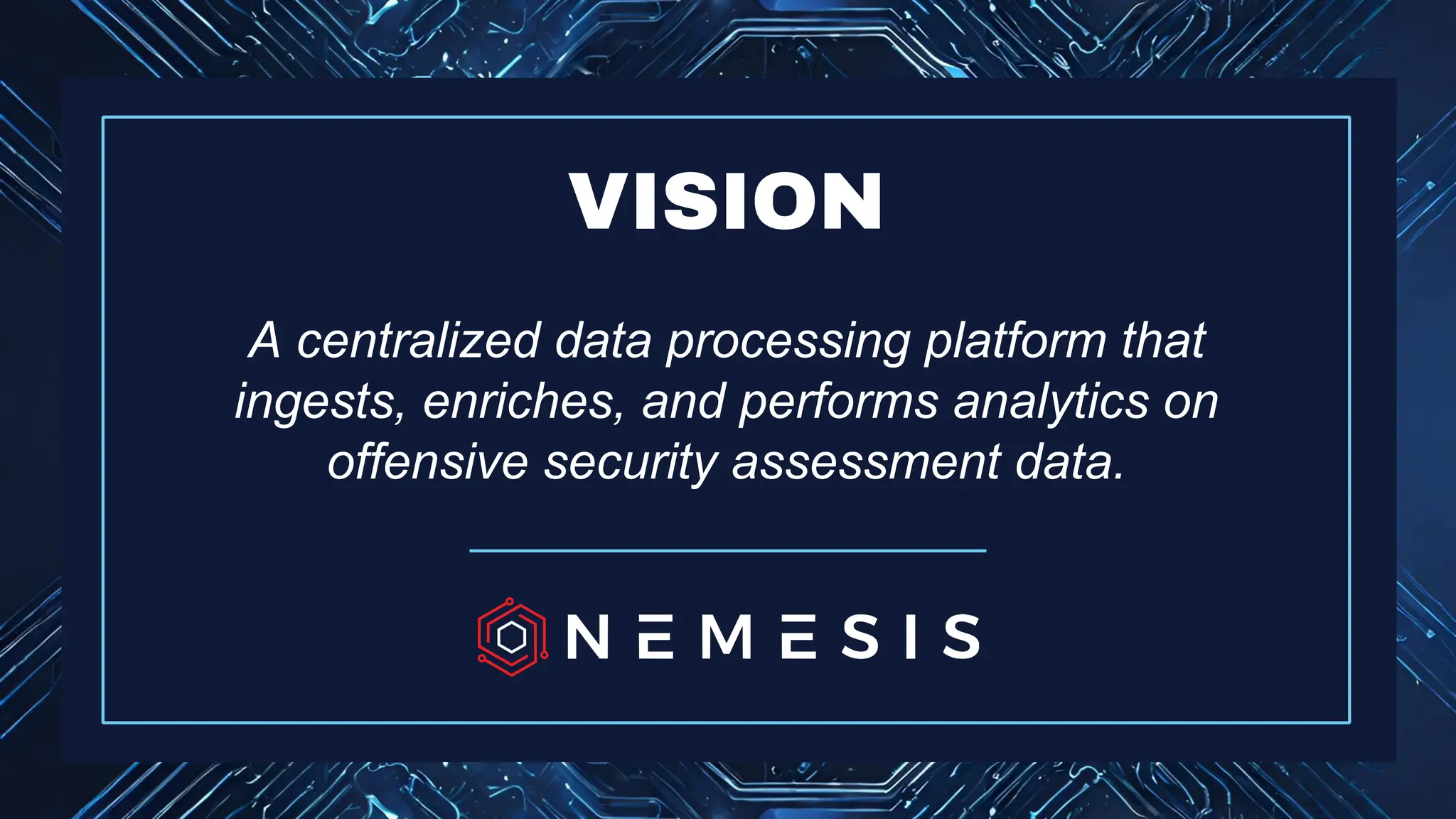 A centralized data processing platform that
ingests, enriches, and performs analytics on
offensive security assessment data.
VISION
 